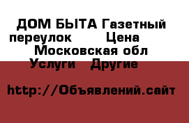 ДОМ БЫТА Газетный переулок 9/7 › Цена ­ 400 - Московская обл. Услуги » Другие   